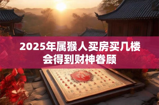 2025年属猴人买房买几楼会得到财神眷顾