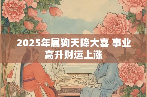 2025年属狗天降大喜 事业高升财运上涨