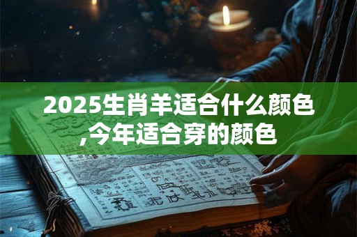 2025生肖羊适合什么颜色,今年适合穿的颜色