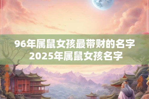 96年属鼠女孩最带财的名字 2025年属鼠女孩名字