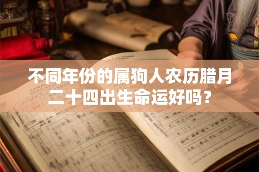不同年份的属狗人农历腊月二十四出生命运好吗？