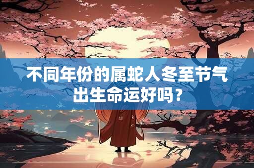 不同年份的属蛇人冬至节气出生命运好吗？