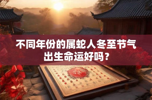 不同年份的属蛇人冬至节气出生命运好吗？