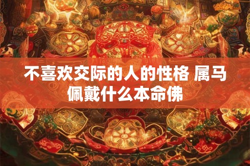 不喜欢交际的人的性格 属马佩戴什么本命佛