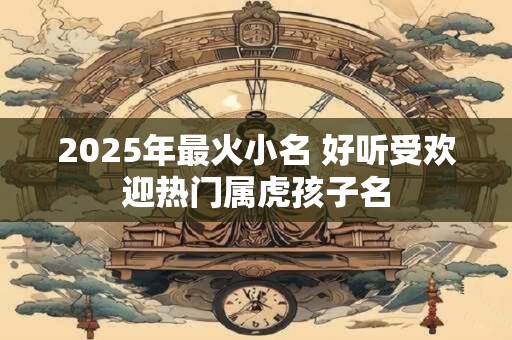 2025年最火小名 好听受欢迎热门属虎孩子名