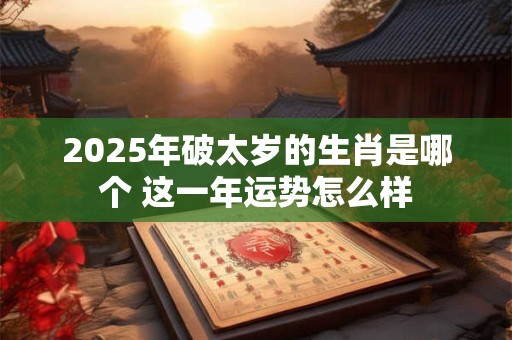 2025年破太岁的生肖是哪个 这一年运势怎么样