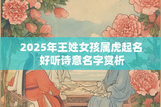 2025年王姓女孩属虎起名 好听诗意名字赏析