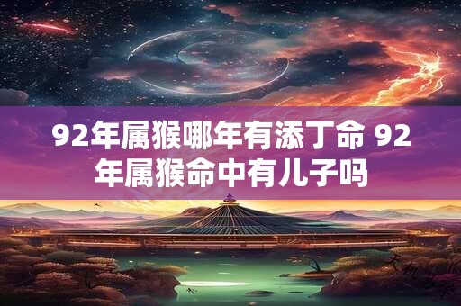 92年属猴哪年有添丁命 92年属猴命中有儿子吗