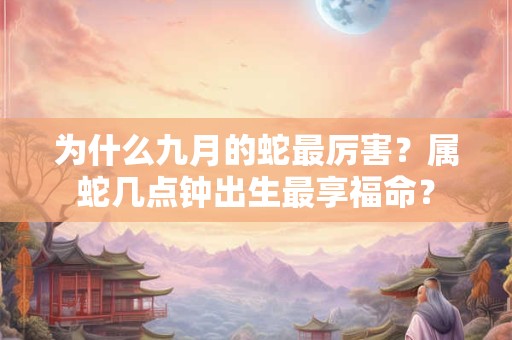 为什么九月的蛇最厉害？属蛇几点钟出生最享福命？