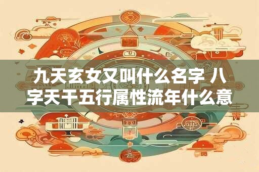 九天玄女又叫什么名字 八字天干五行属性流年什么意思