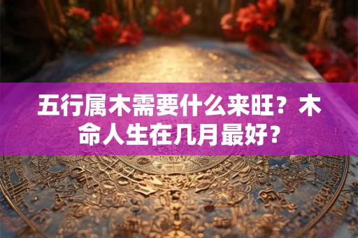 五行属木需要什么来旺？木命人生在几月最好？