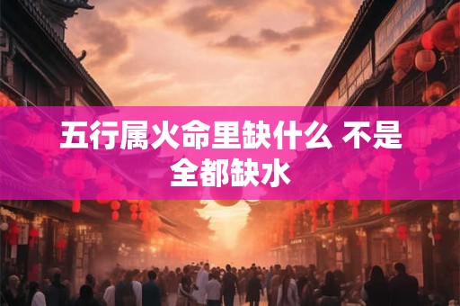 五行属火命里缺什么 不是全都缺水
