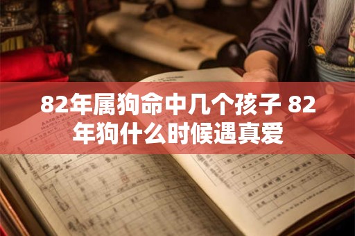 82年属狗命中几个孩子 82年狗什么时候遇真爱