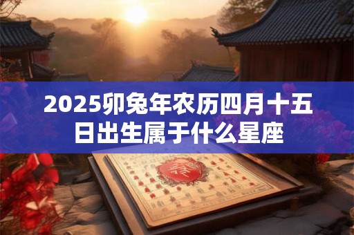 2025卯兔年农历四月十五日出生属于什么星座