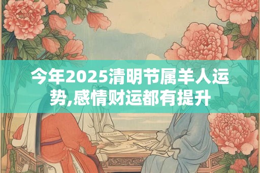 今年2025清明节属羊人运势,感情财运都有提升