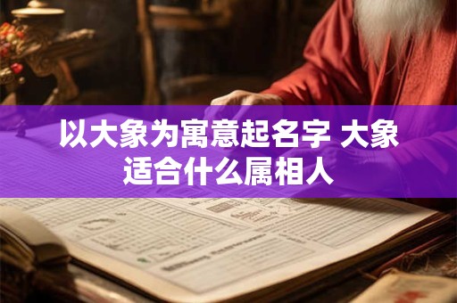 以大象为寓意起名字 大象适合什么属相人