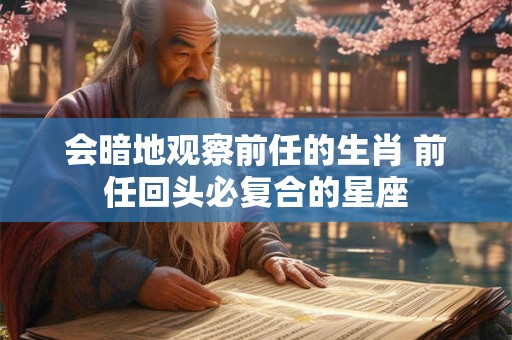 会暗地观察前任的生肖 前任回头必复合的星座