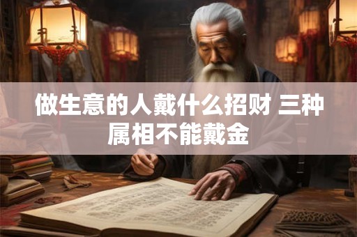 做生意的人戴什么招财 三种属相不能戴金