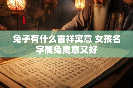 兔子有什么吉祥寓意 女孩名字属兔寓意又好