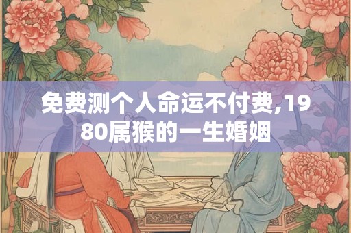 免费测个人命运不付费,1980属猴的一生婚姻