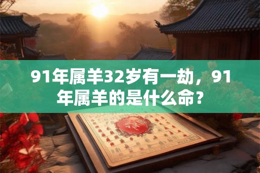 91年属羊32岁有一劫，91年属羊的是什么命？