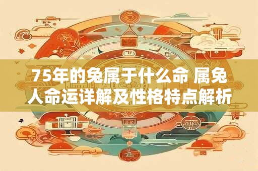 75年的兔属于什么命 属兔人命运详解及性格特点解析