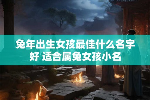 兔年出生女孩最佳什么名字好 适合属兔女孩小名