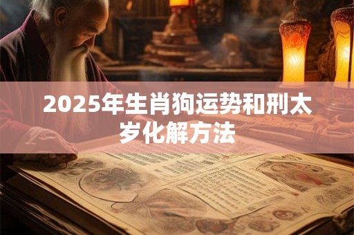 2025年生肖狗运势和刑太岁化解方法