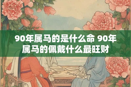 90年属马的是什么命 90年属马的佩戴什么最旺财