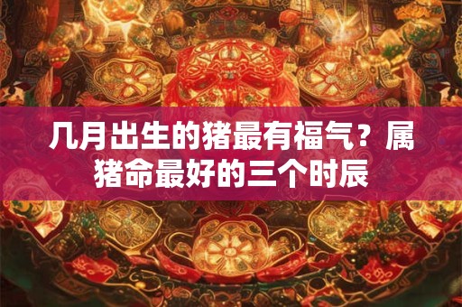 详细阅读:几月出生的猪最有福气?属猪命最好的三个时辰 几月出生的猪最有福气?属猪命最好的三个时辰