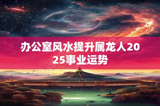 详细阅读:办公室风水提升属龙人2025事业运势 办公室风水提升属龙人2025事业运势