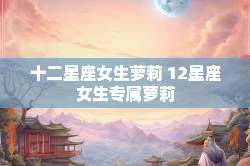 十二星座女生萝莉 12星座女生专属萝莉