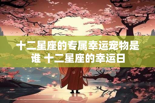 十二星座的专属幸运宠物是谁 十二星座的幸运日