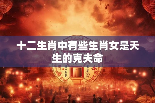 十二生肖中有些生肖女是天生的克夫命