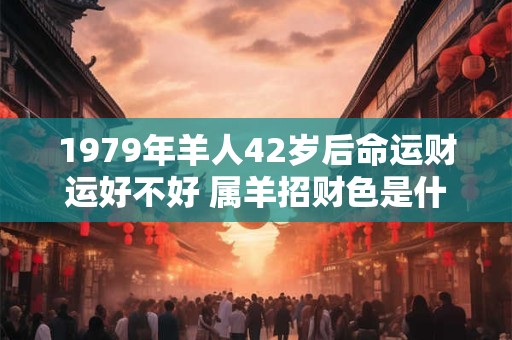 1979年羊人42岁后命运财运好不好 属羊招财色是什么