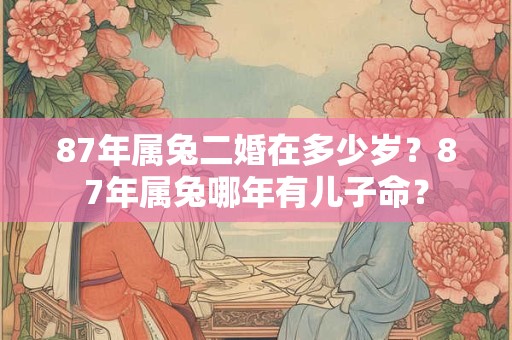 87年属兔二婚在多少岁？87年属兔哪年有儿子命？