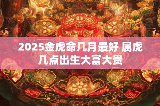 2025金虎命几月最好 属虎几点出生大富大贵