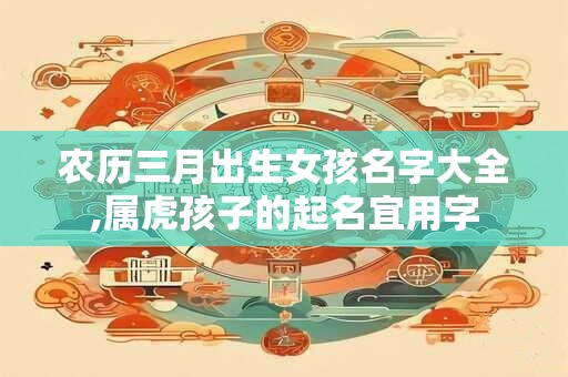 农历三月出生女孩名字大全,属虎孩子的起名宜用字