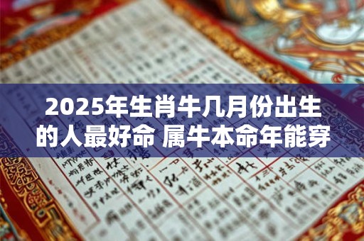 2025年生肖牛几月份出生的人最好命 属牛本命年能穿红色吗