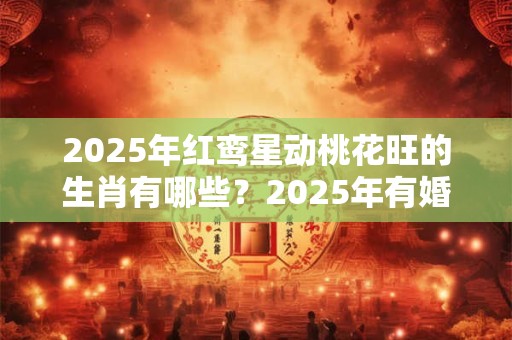 2025年红鸾星动桃花旺的生肖有哪些？2025年有婚运的生肖