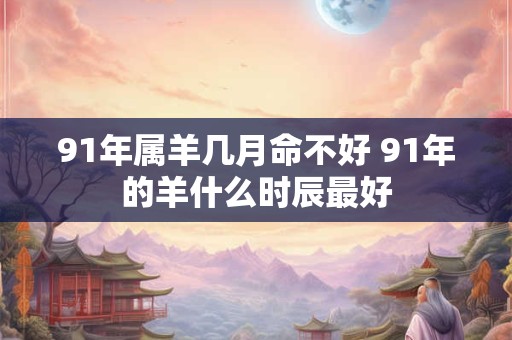 91年属羊几月命不好 91年的羊什么时辰最好