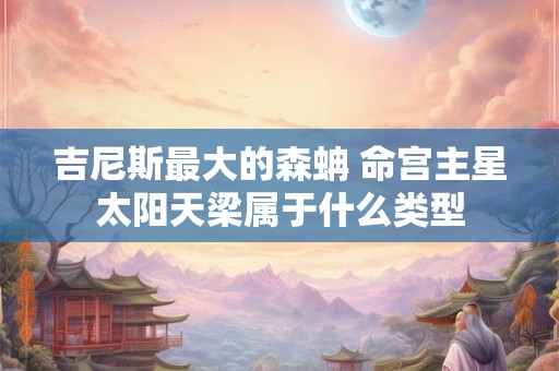 吉尼斯最大的森蚺 命宫主星太阳天梁属于什么类型
