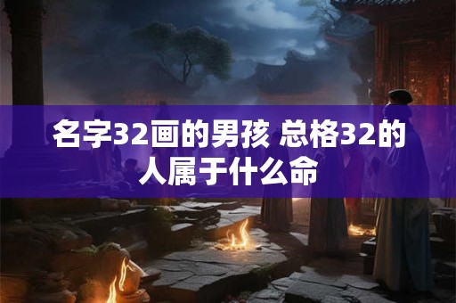名字32画的男孩 总格32的人属于什么命