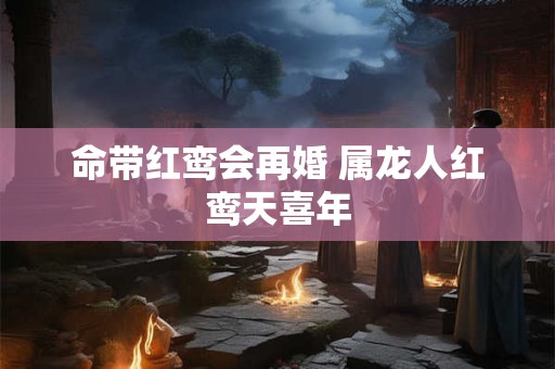 命带红鸾会再婚 属龙人红鸾天喜年
