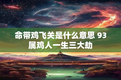 命带鸡飞关是什么意思 93属鸡人一生三大劫