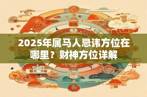 2025年属马人忌讳方位在哪里？财神方位详解