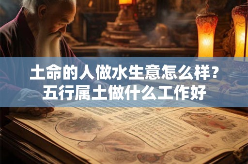 土命的人做水生意怎么样？五行属土做什么工作好