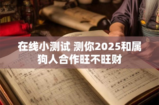 在线小测试 测你2025和属狗人合作旺不旺财
