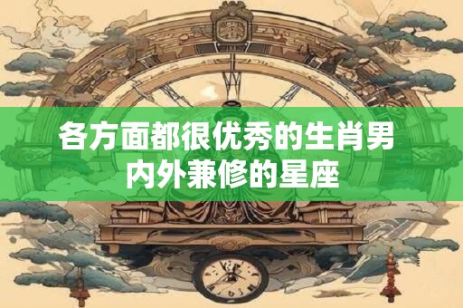 各方面都很优秀的生肖男 内外兼修的星座
