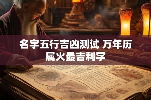 名字五行吉凶测试 万年历属火最吉利字